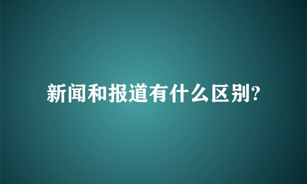 新闻和报道有什么区别?