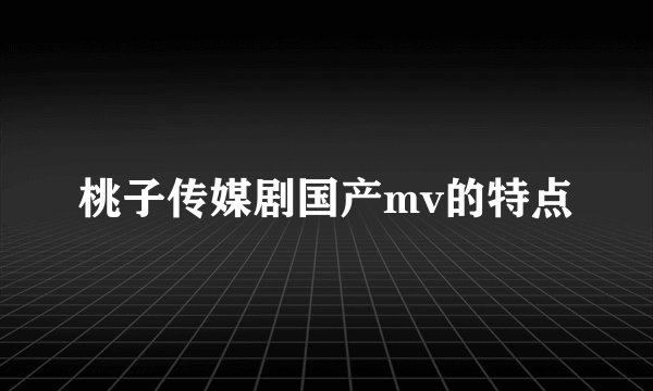 桃子传媒剧国产mv的特点