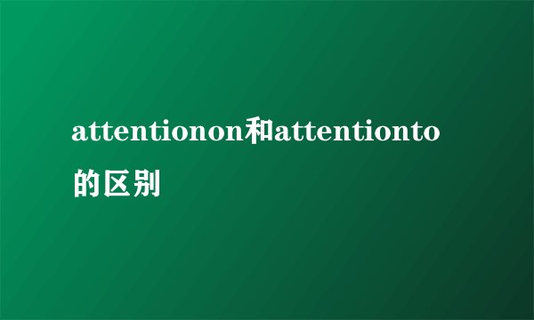 attentionon和attentionto的区别