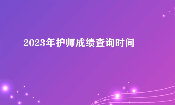 2023年护师成绩查询时间