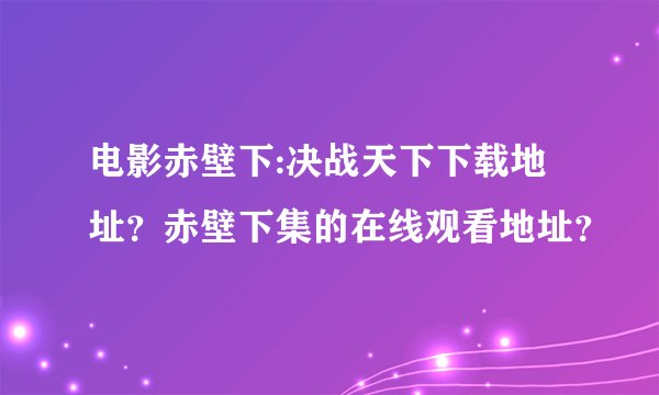 电影赤壁下:决战天下下载地址?赤壁下集的在线观看地址?