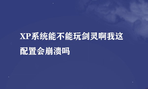 XP系统能不能玩剑灵啊我这配置会崩溃吗