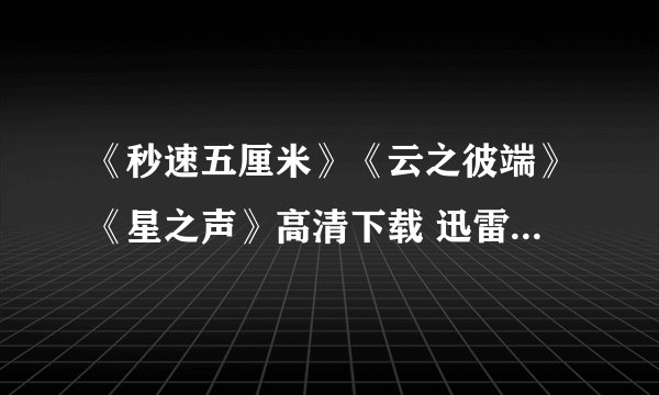 《秒速五厘米》《云之彼端》《星之声》高清下载 迅雷地址 664853576@qq.com