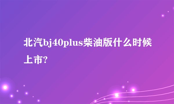 北汽bj40plus柴油版什么时候上市?