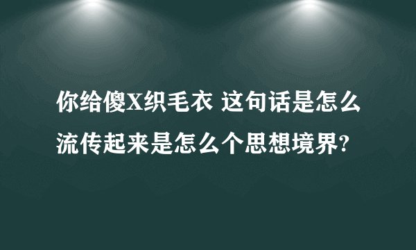 你给傻X织毛衣 这句话是怎么流传起来是怎么个思想境界?