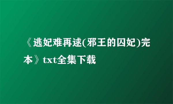 《逃妃难再逑(邪王的囚妃)完本》txt全集下载