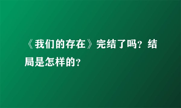 《我们的存在》完结了吗？结局是怎样的？