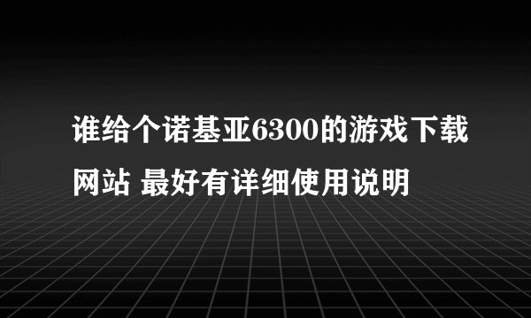 谁给个诺基亚6300的游戏下载网站 最好有详细使用说明