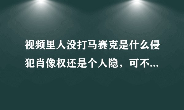 视频里人没打马赛克是什么侵犯肖像权还是个人隐，可不可以告他们，让发视频的人赔偿