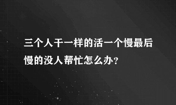 三个人干一样的活一个慢最后慢的没人帮忙怎么办？