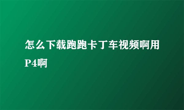 怎么下载跑跑卡丁车视频啊用P4啊