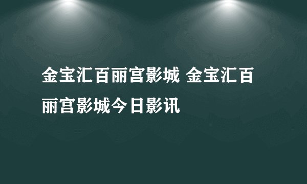 金宝汇百丽宫影城 金宝汇百丽宫影城今日影讯