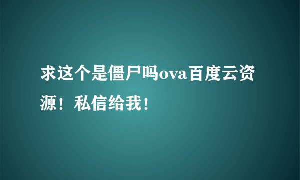 求这个是僵尸吗ova百度云资源！私信给我！