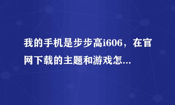 我的手机是步步高i606，在官网下载的主题和游戏怎么安装到手机上？
