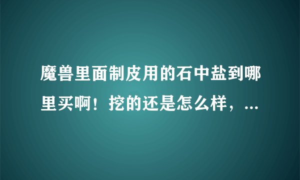 魔兽里面制皮用的石中盐到哪里买啊！挖的还是怎么样，商人只有盐