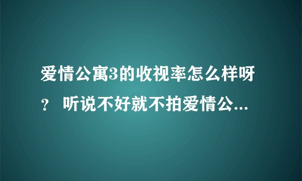 爱情公寓3的收视率怎么样呀？ 听说不好就不拍爱情公寓4了。