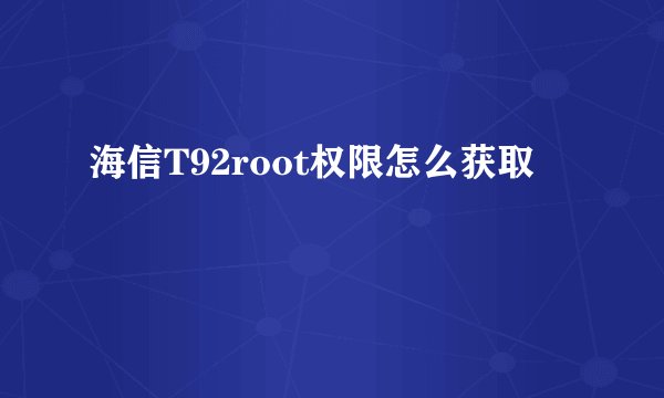 海信T92root权限怎么获取