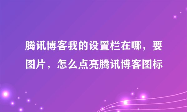 腾讯博客我的设置栏在哪，要图片，怎么点亮腾讯博客图标
