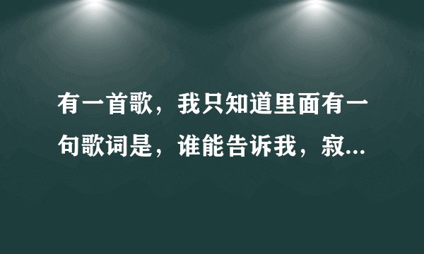 有一首歌，我只知道里面有一句歌词是，谁能告诉我，寂寞在唱什么歌(女生唱的)，请问这首歌叫什么名字？？