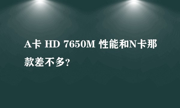 A卡 HD 7650M 性能和N卡那款差不多？