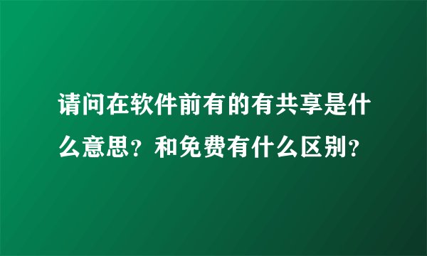 请问在软件前有的有共享是什么意思？和免费有什么区别？