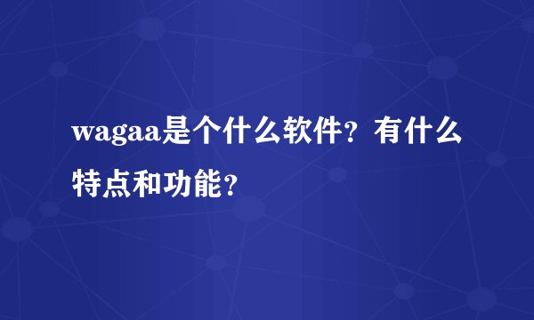 wagaa是个什么软件？有什么特点和功能？