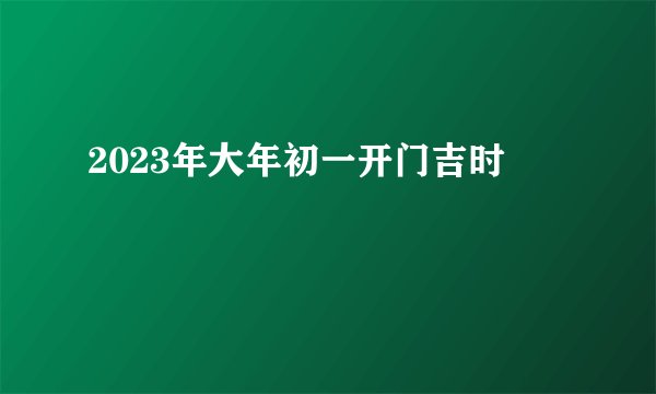 2023年大年初一开门吉时