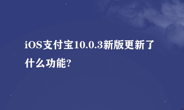 iOS支付宝10.0.3新版更新了什么功能?
