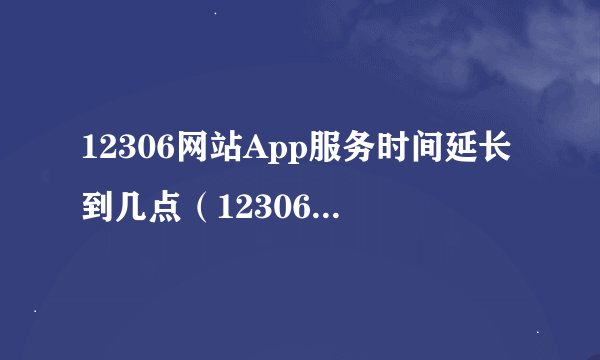 12306网站App服务时间延长到几点（12306服务时间段）