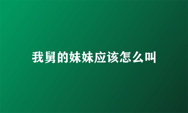 我舅的妹妹应该怎么叫