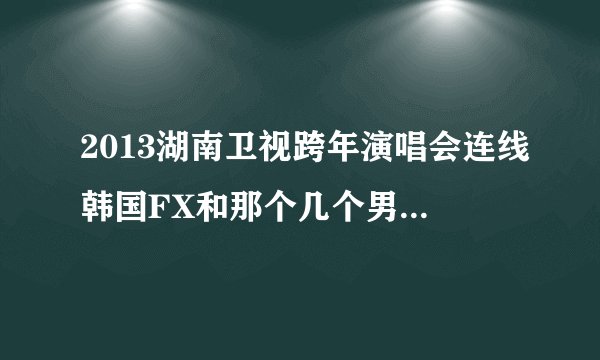 2013湖南卫视跨年演唱会连线韩国FX和那个几个男的唱的是什么歌