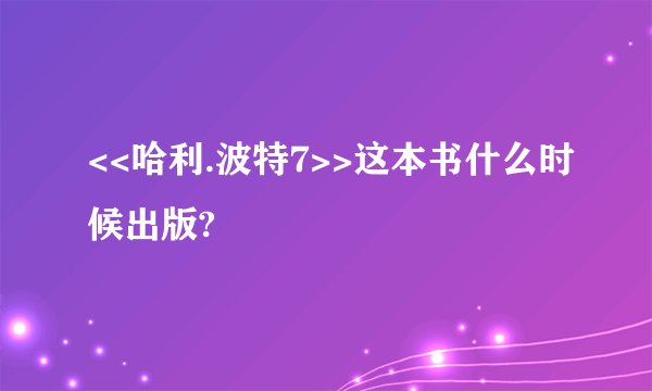 <<哈利.波特7>>这本书什么时候出版?