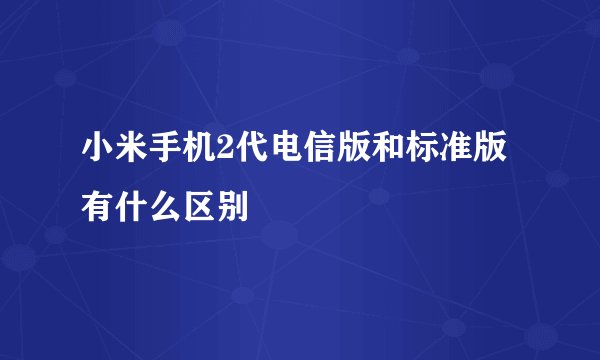 小米手机2代电信版和标准版有什么区别