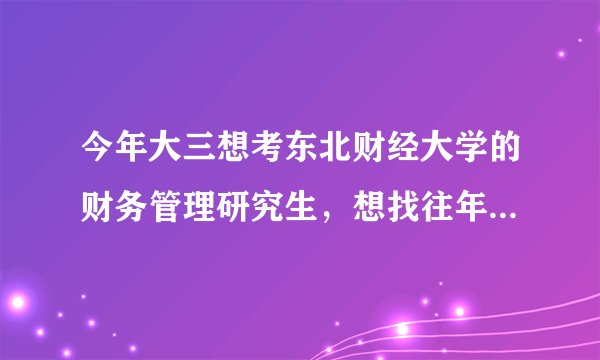 今年大三想考东北财经大学的财务管理研究生，想找往年的历年真题，在哪里找啊？谢谢啊~