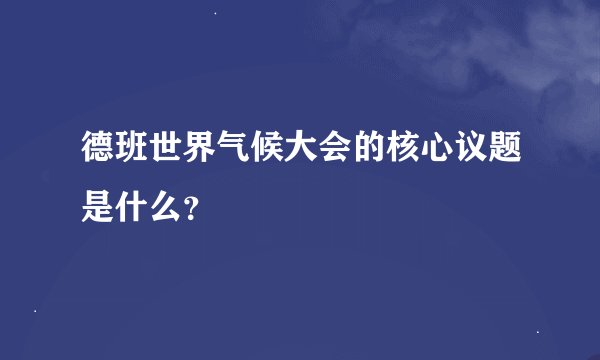 德班世界气候大会的核心议题是什么？