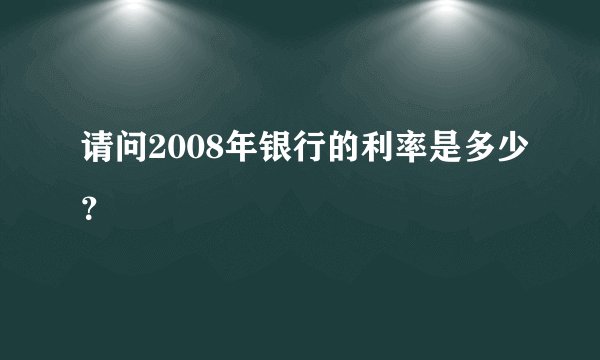 请问2008年银行的利率是多少？