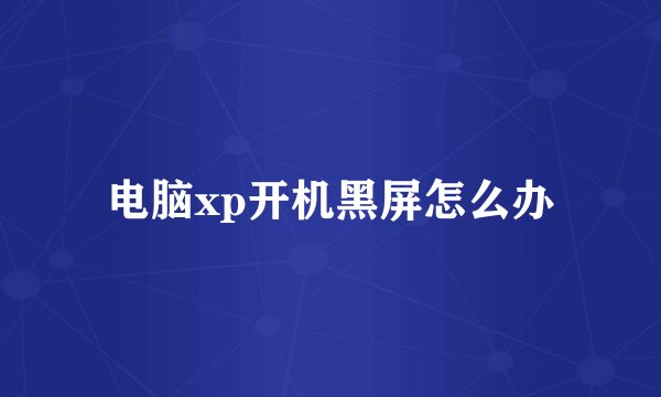 电脑xp开机黑屏怎么办
