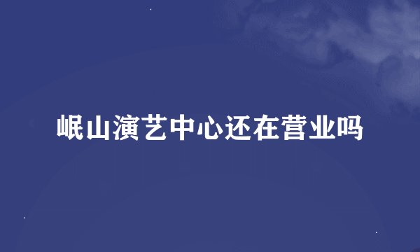 岷山演艺中心还在营业吗
