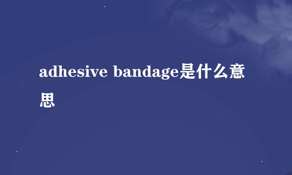 adhesive bandage是什么意思