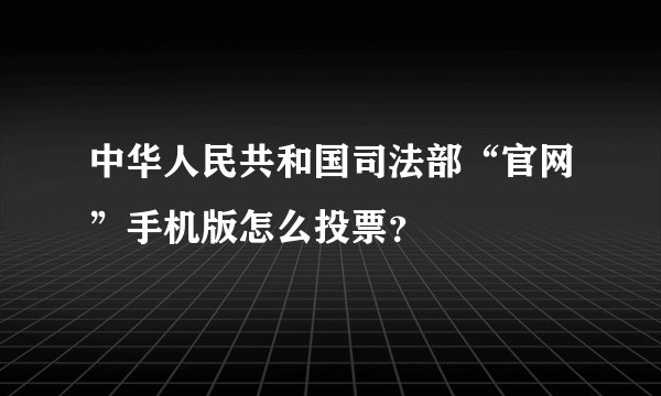 中华人民共和国司法部“官网”手机版怎么投票？
