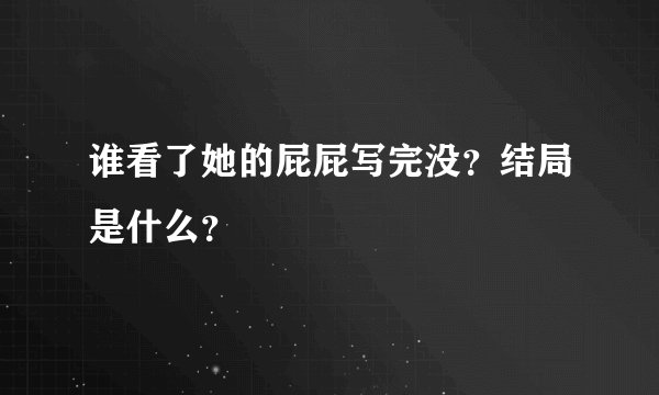 谁看了她的屁屁写完没？结局是什么？