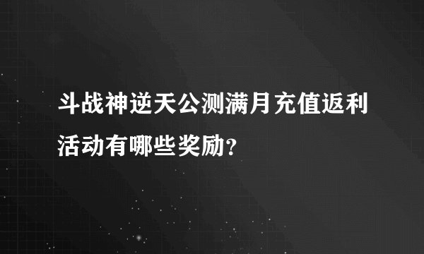 斗战神逆天公测满月充值返利活动有哪些奖励？