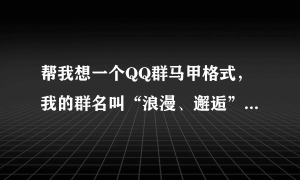 帮我想一个QQ群马甲格式，我的群名叫“浪漫、邂逅”，群成员都是些九零后的，帮想一个QQ群马甲，分男女...