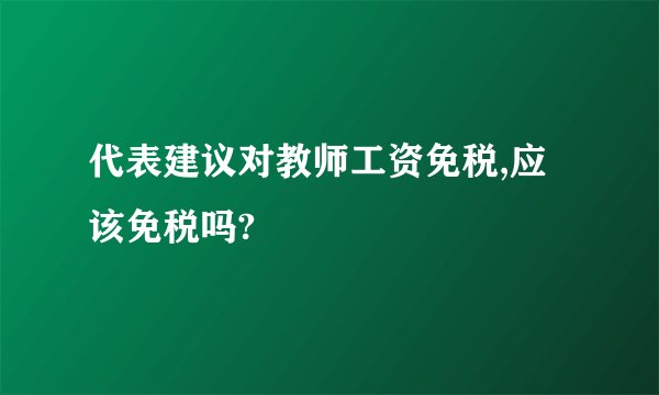 代表建议对教师工资免税,应该免税吗?