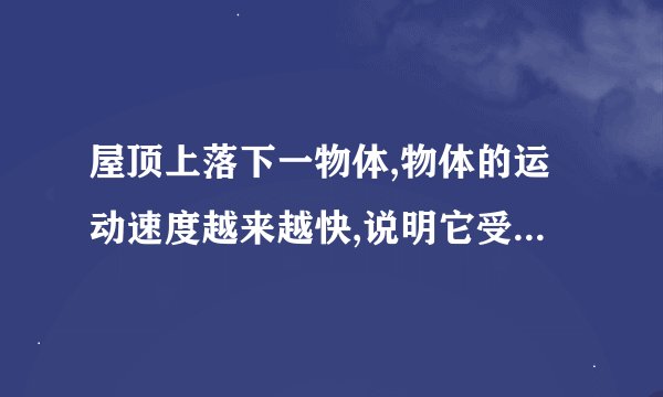 屋顶上落下一物体,物体的运动速度越来越快,说明它受到的重力越来越大