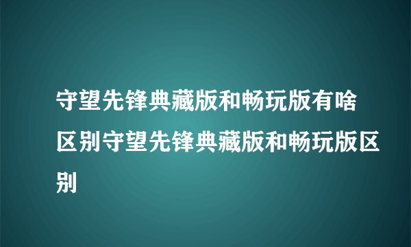 守望先锋典藏版和畅玩版有啥区别守望先锋典藏版和畅玩版区别