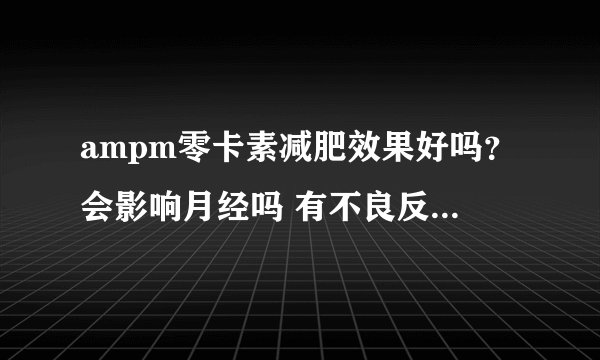 ampm零卡素减肥效果好吗？会影响月经吗 有不良反应吗，买过的可以发表意见，谢谢