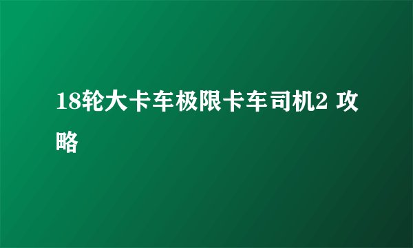 18轮大卡车极限卡车司机2 攻略