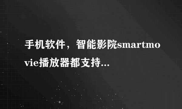 手机软件，智能影院smartmovie播放器都支持什么格式的视频？不懂的别进来装！谢谢