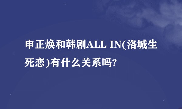 申正焕和韩剧ALL IN(洛城生死恋)有什么关系吗?